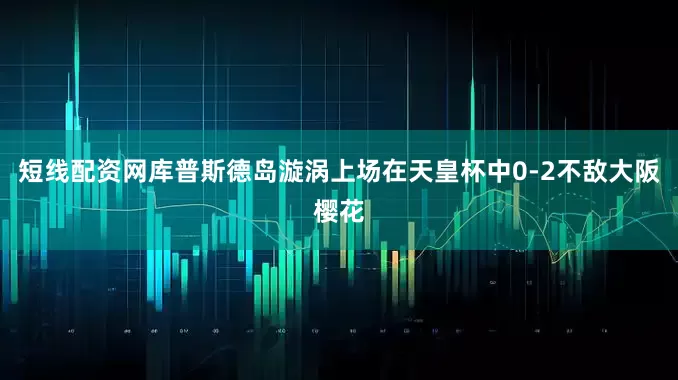 短线配资网库普斯　　德岛漩涡上场在天皇杯中0-2不敌大阪樱花