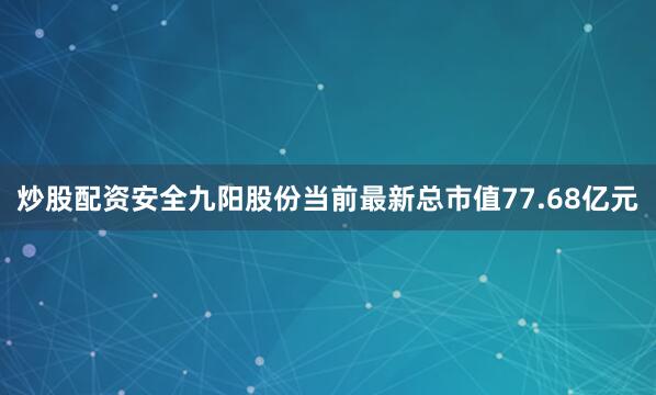 炒股配资安全九阳股份当前最新总市值77.68亿元