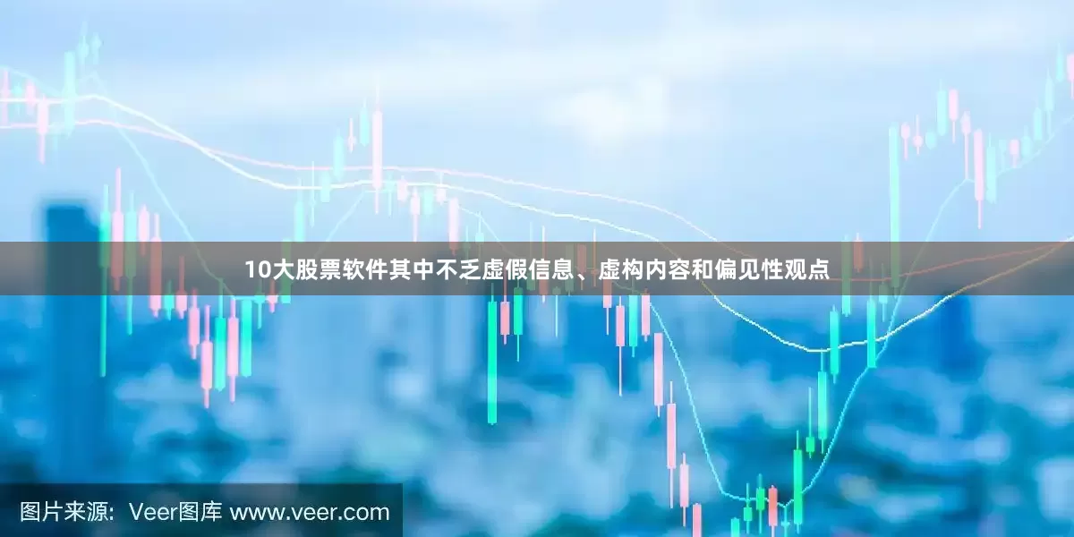 10大股票软件其中不乏虚假信息、虚构内容和偏见性观点