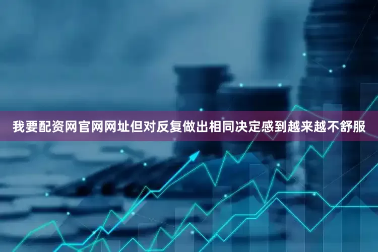 我要配资网官网网址但对反复做出相同决定感到越来越不舒服