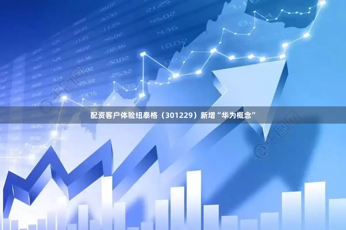 配资客户体验纽泰格（301229）新增“华为概念”