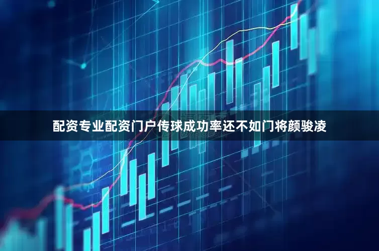 配资专业配资门户传球成功率还不如门将颜骏凌