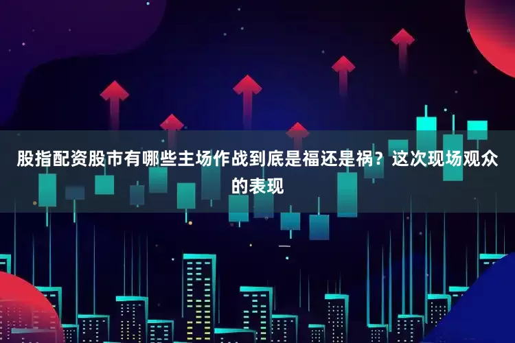 股指配资股市有哪些主场作战到底是福还是祸？这次现场观众的表现