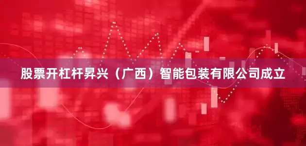股票开杠杆昇兴（广西）智能包装有限公司成立