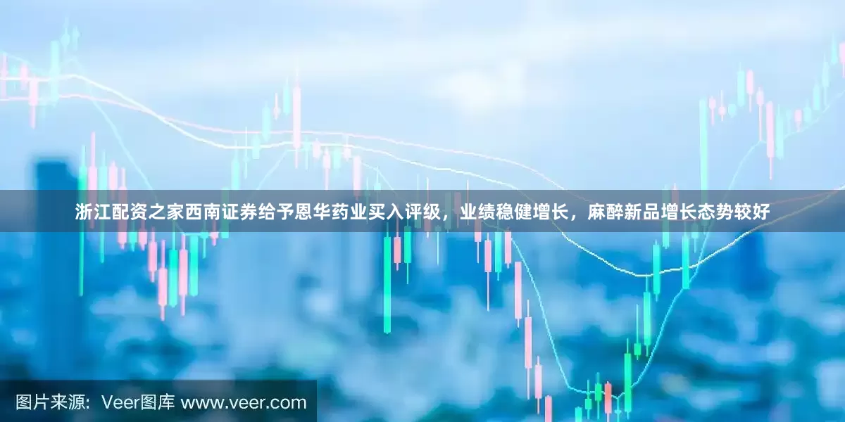 浙江配资之家西南证券给予恩华药业买入评级，业绩稳健增长，麻醉新品增长态势较好