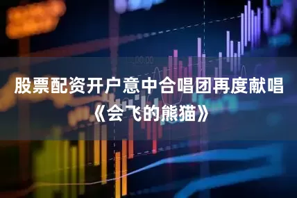 股票配资开户意中合唱团再度献唱《会飞的熊猫》