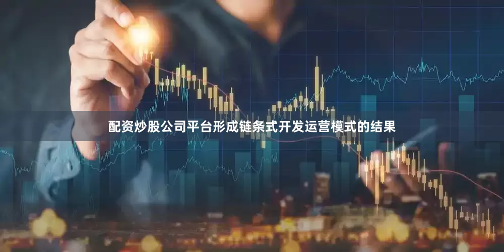配资炒股公司平台形成链条式开发运营模式的结果