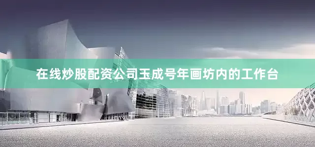 在线炒股配资公司　　玉成号年画坊内的工作台