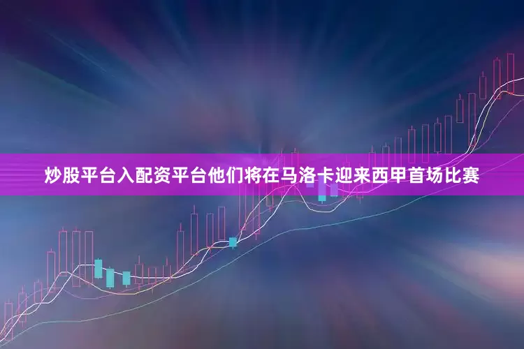 炒股平台入配资平台他们将在马洛卡迎来西甲首场比赛