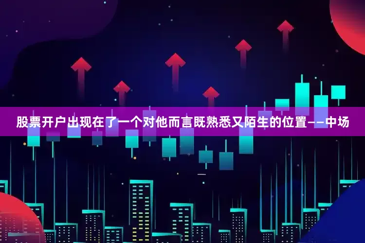 股票开户出现在了一个对他而言既熟悉又陌生的位置——中场