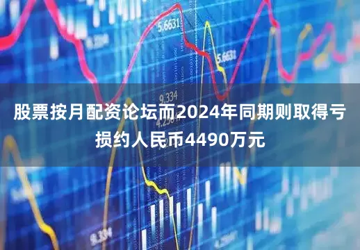 股票按月配资论坛而2024年同期则取得亏损约人民币4490万元