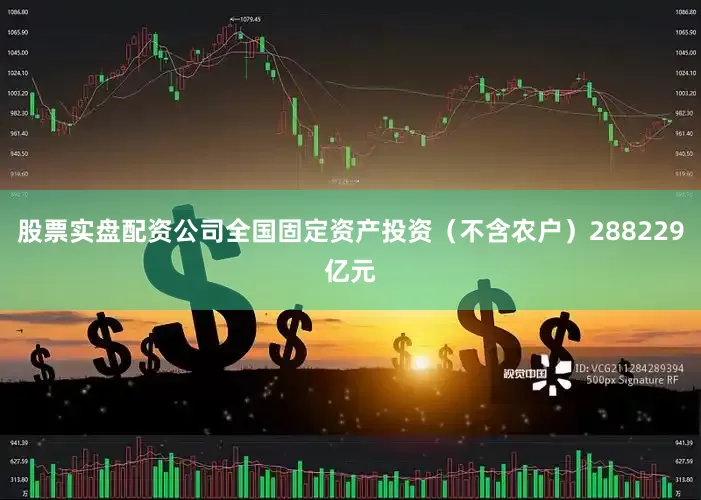 股票实盘配资公司全国固定资产投资（不含农户）288229亿元