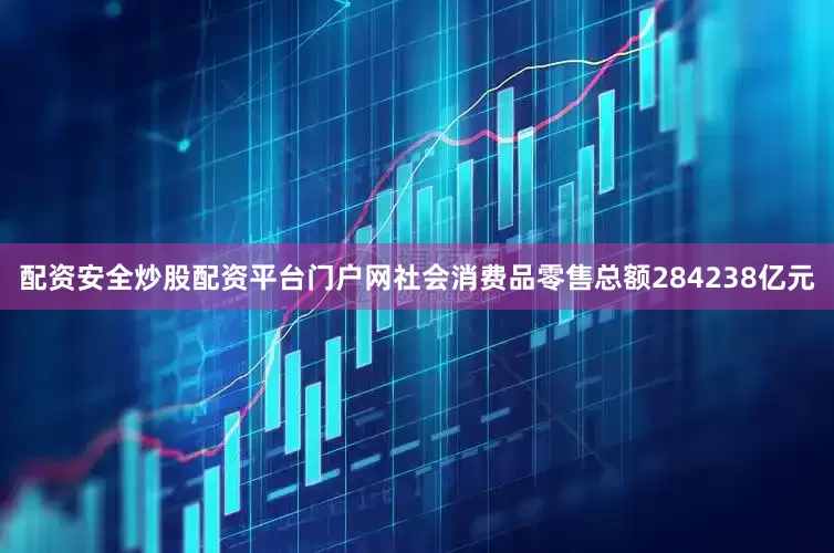 配资安全炒股配资平台门户网社会消费品零售总额284238亿元